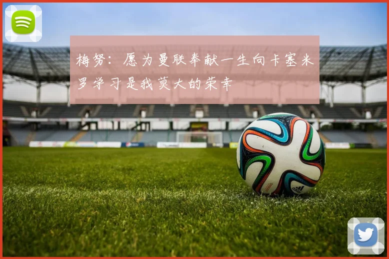 梅努：愿为曼联奉献一生向卡塞米罗学习是我莫大的荣幸