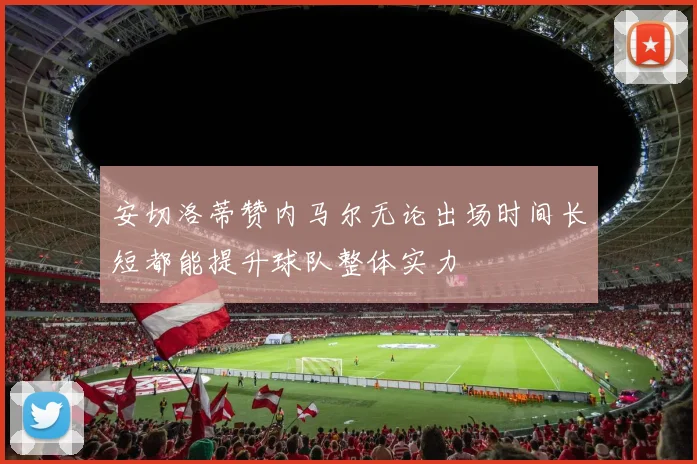 安切洛蒂赞内马尔无论出场时间长短都能提升球队整体实力