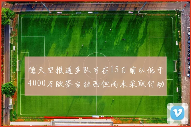 德天空报道多队可在15日前以低于4000万欧签吉拉西但尚未采取行动
