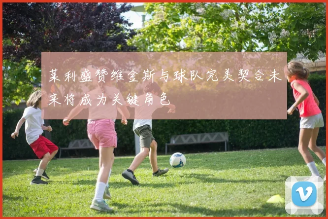 莱利盛赞维金斯与球队完美契合未来将成为关键角色