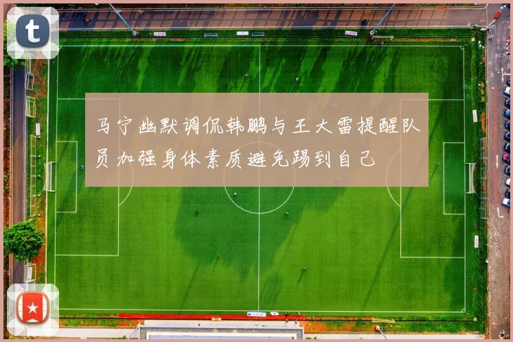 马宁幽默调侃韩鹏与王大雷提醒队员加强身体素质避免踢到自己