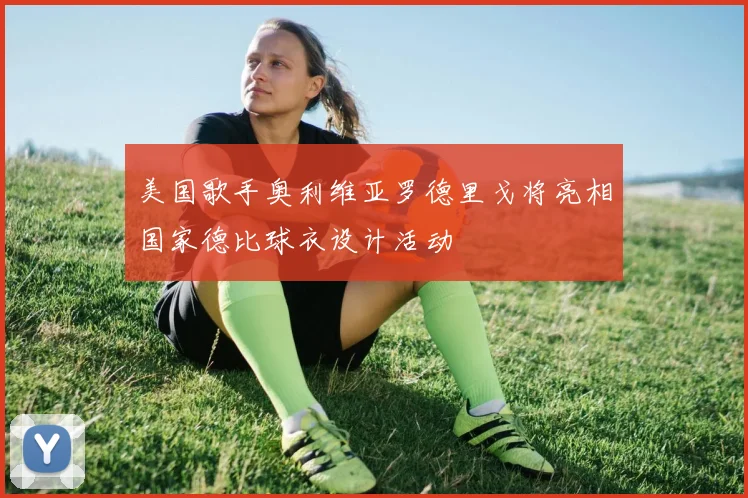 美国歌手奥利维亚罗德里戈将亮相国家德比球衣设计活动