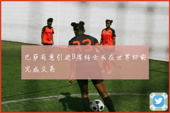 巴萨有意引进B席转会或在世界杯前完成交易