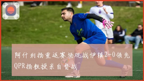 阿什利扬重返赛场观战伊镇2-0领先QPR扬教授亲自督战