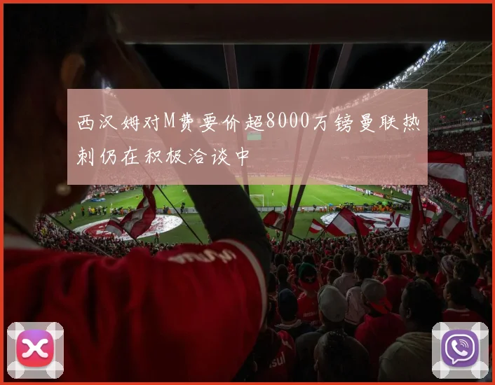 西汉姆对M费要价超8000万镑曼联热刺仍在积极洽谈中