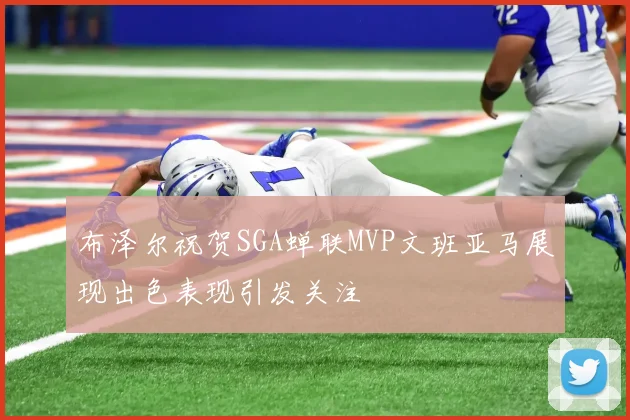 布泽尔祝贺SGA蝉联MVP文班亚马展现出色表现引发关注