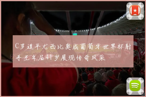C罗追平尤西比奥成葡萄牙世界杯射手王年届41岁展现传奇风采
