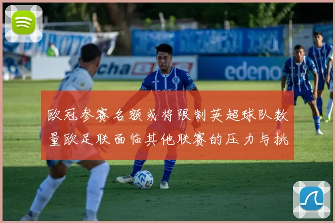 欧冠参赛名额或将限制英超球队数量欧足联面临其他联赛的压力与挑战