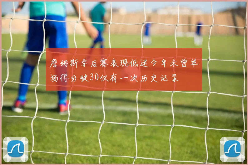 詹姆斯季后赛表现低迷今年未曾单场得分破30仅有一次历史记录