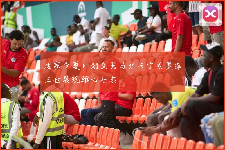 活塞今夏计划交易马尔卡宁或墨菲三世展现雄心壮志