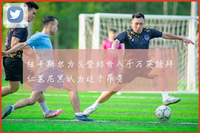 纽卡斯尔为戈登标价八千万英镑拜仁慕尼黑认为过于昂贵