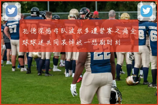 孔德深感母队波尔多遭禁赛之痛全球球迷共同哀悼这一悲剧时刻