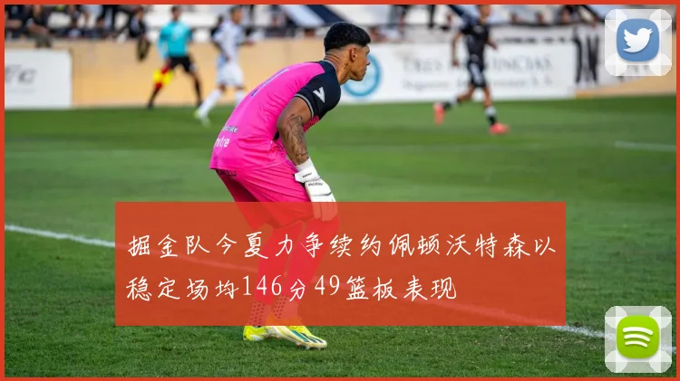 掘金队今夏力争续约佩顿沃特森以稳定场均146分49篮板表现